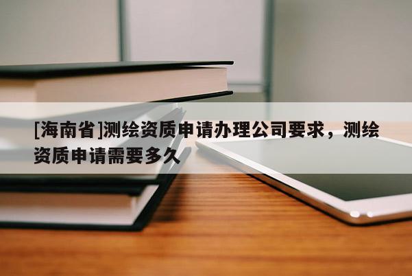 [海南省]测绘资质申请办理公司要求，测绘资质申请需要多久