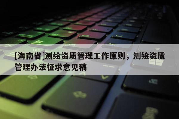 [海南省]测绘资质管理工作原则，测绘资质管理办法征求意见稿