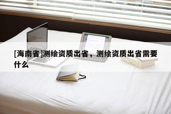 [海南省]测绘资质出省，测绘资质出省需要什么