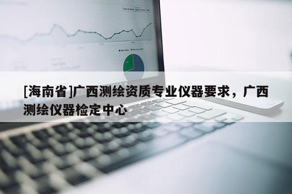[海南省]广西测绘资质专业仪器要求，广西测绘仪器检定中心