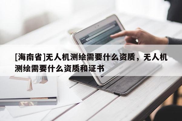 [海南省]无人机测绘需要什么资质，无人机测绘需要什么资质和证书
