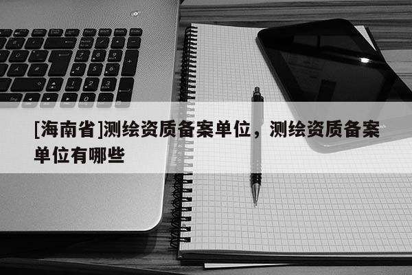 [海南省]测绘资质备案单位，测绘资质备案单位有哪些
