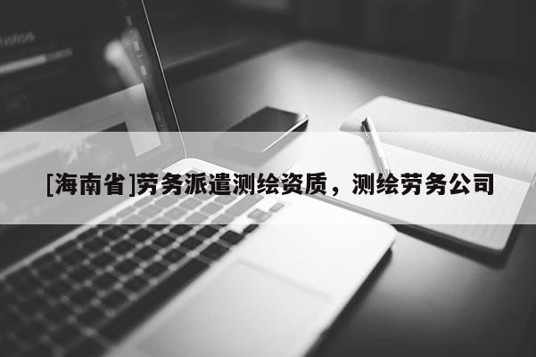 [海南省]劳务派遣测绘资质，测绘劳务公司