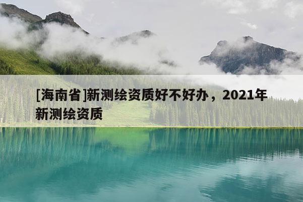 [海南省]新测绘资质好不好办，2021年新测绘资质