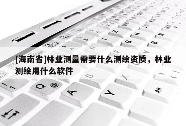 [海南省]林业测量需要什么测绘资质，林业测绘用什么软件