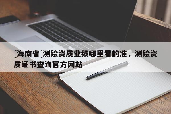 [海南省]测绘资质业绩哪里看的准，测绘资质证书查询官方网站