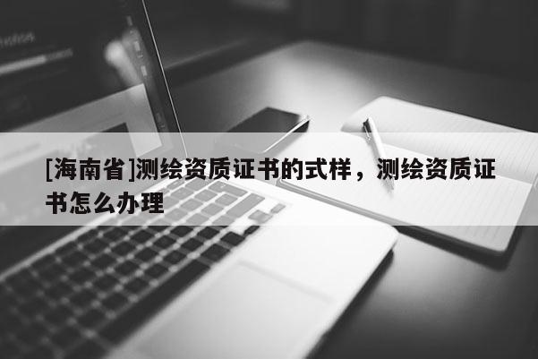 [海南省]测绘资质证书的式样，测绘资质证书怎么办理
