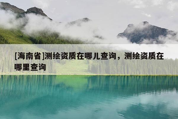 [海南省]测绘资质在哪儿查询，测绘资质在哪里查询