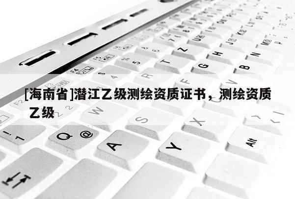[海南省]潜江乙级测绘资质证书，测绘资质 乙级