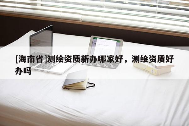 [海南省]测绘资质新办哪家好，测绘资质好办吗
