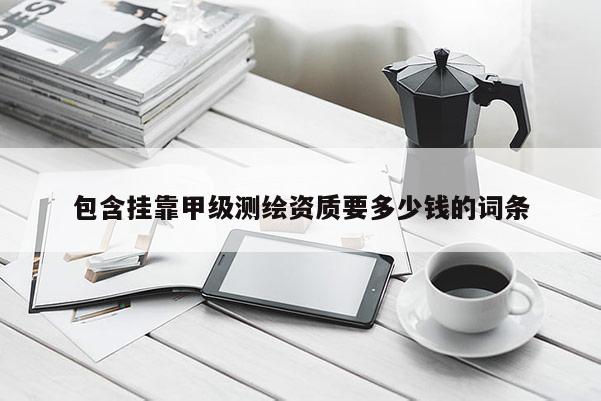 包含挂靠甲级测绘资质要多少钱的词条