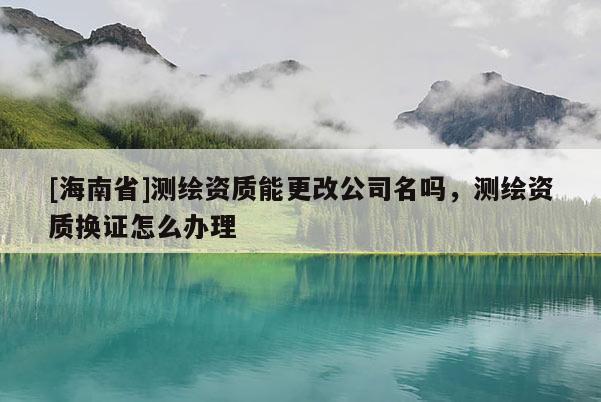 [海南省]测绘资质能更改公司名吗，测绘资质换证怎么办理