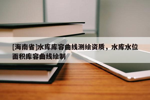 [海南省]水库库容曲线测绘资质，水库水位面积库容曲线绘制