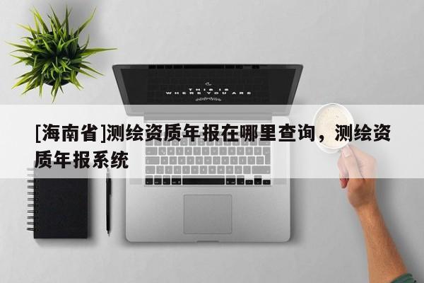 [海南省]测绘资质年报在哪里查询，测绘资质年报系统