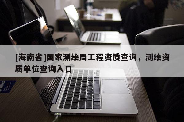 [海南省]国家测绘局工程资质查询，测绘资质单位查询入口