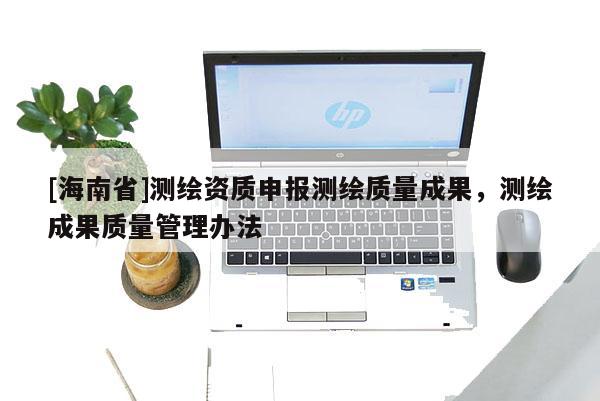[海南省]测绘资质申报测绘质量成果，测绘成果质量管理办法