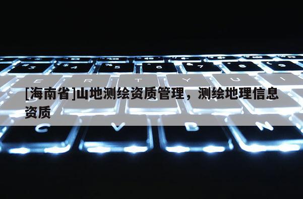 [海南省]山地测绘资质管理，测绘地理信息资质
