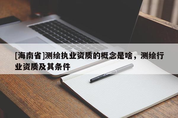 [海南省]测绘执业资质的概念是啥，测绘行业资质及其条件