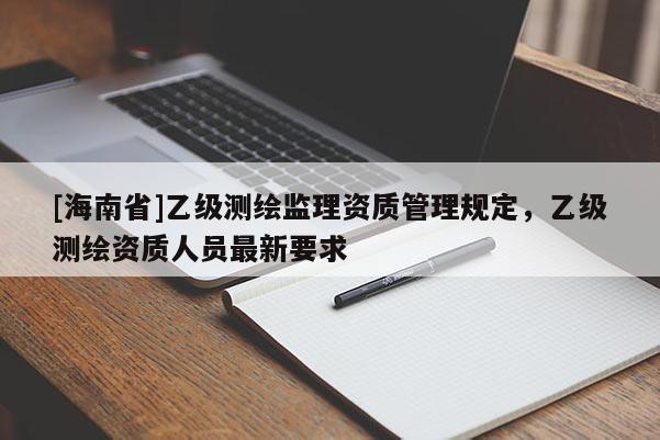 [海南省]乙级测绘监理资质管理规定，乙级测绘资质人员最新要求
