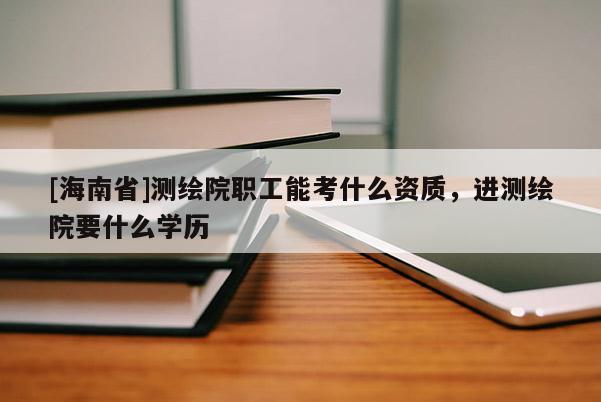 [海南省]测绘院职工能考什么资质，进测绘院要什么学历