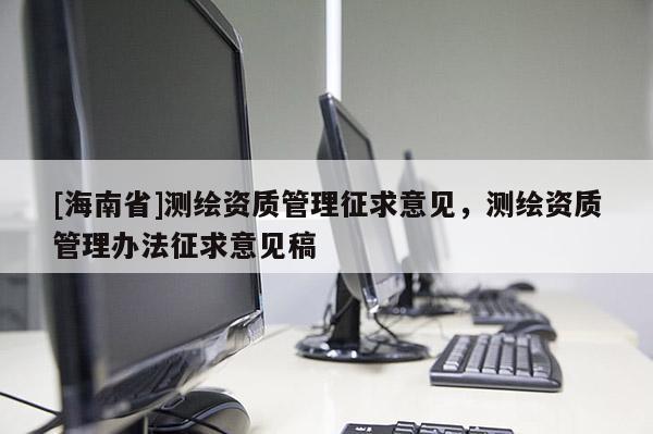 [海南省]测绘资质管理征求意见，测绘资质管理办法征求意见稿