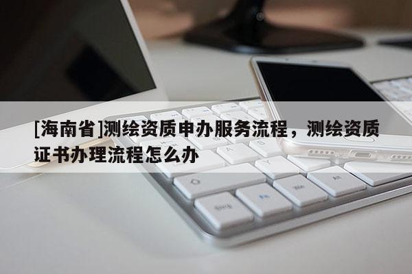[海南省]测绘资质申办服务流程，测绘资质证书办理流程怎么办