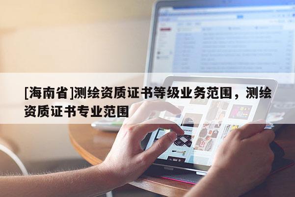 [海南省]测绘资质证书等级业务范围，测绘资质证书专业范围