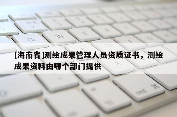 [海南省]测绘成果管理人员资质证书，测绘成果资料由哪个部门提供