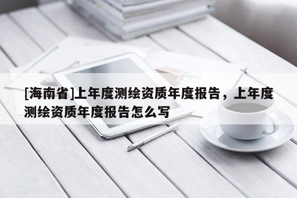[海南省]上年度测绘资质年度报告，上年度测绘资质年度报告怎么写