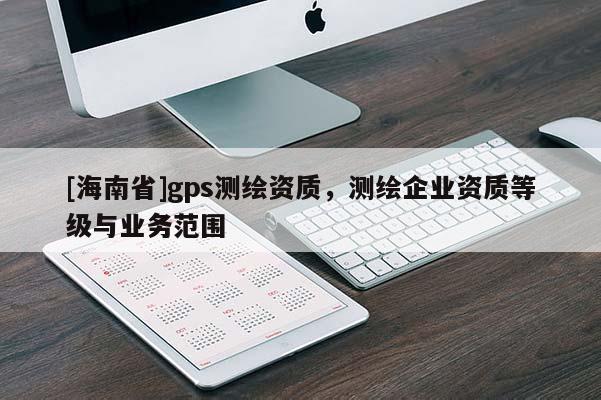 [海南省]gps测绘资质，测绘企业资质等级与业务范围