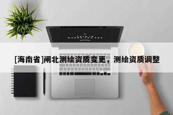[海南省]闸北测绘资质变更，测绘资质调整