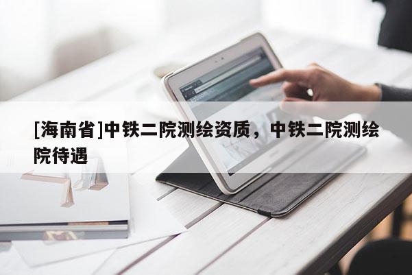 [海南省]中铁二院测绘资质，中铁二院测绘院待遇