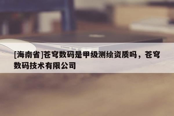 [海南省]苍穹数码是甲级测绘资质吗，苍穹数码技术有限公司