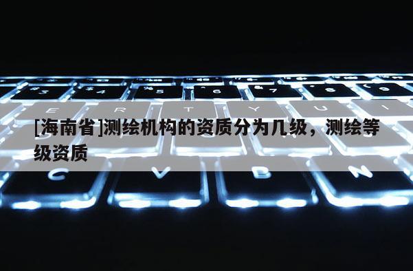[海南省]测绘机构的资质分为几级，测绘等级资质