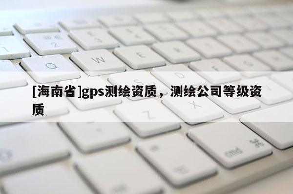 [海南省]gps测绘资质，测绘公司等级资质