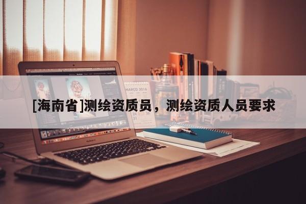 [海南省]测绘资质员，测绘资质人员要求