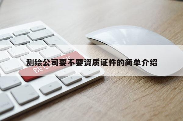 测绘公司要不要资质证件的简单介绍