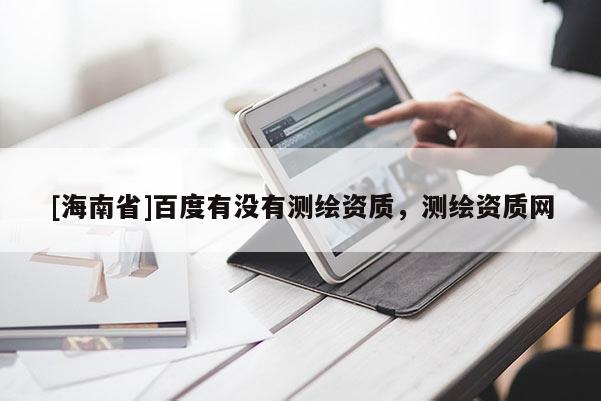 [海南省]百度有没有测绘资质，测绘资质网