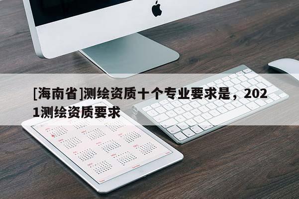[海南省]测绘资质十个专业要求是，2021测绘资质要求