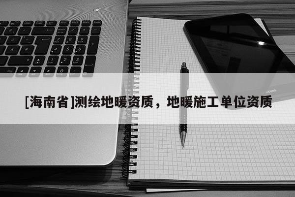 [海南省]测绘地暖资质，地暖施工单位资质