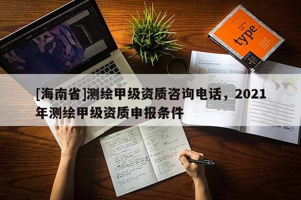 [海南省]测绘甲级资质咨询电话，2021年测绘甲级资质申报条件