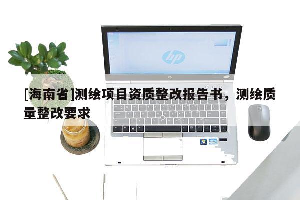 [海南省]测绘项目资质整改报告书，测绘质量整改要求