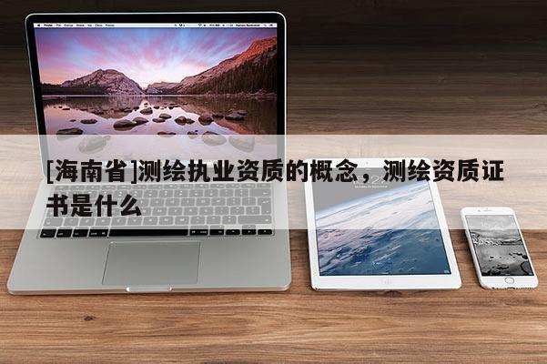 [海南省]测绘执业资质的概念，测绘资质证书是什么