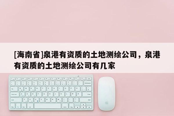 [海南省]泉港有资质的土地测绘公司，泉港有资质的土地测绘公司有几家