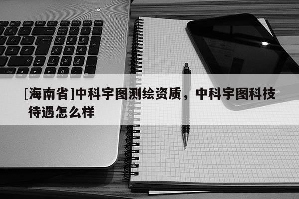 [海南省]中科宇图测绘资质，中科宇图科技 待遇怎么样