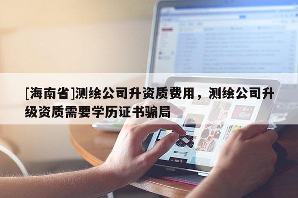 [海南省]测绘公司升资质费用，测绘公司升级资质需要学历证书骗局
