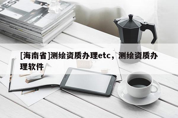 [海南省]测绘资质办理etc，测绘资质办理软件