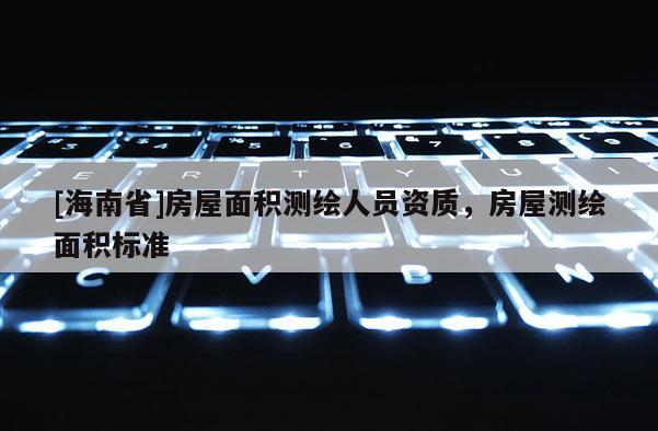 [海南省]房屋面积测绘人员资质，房屋测绘面积标准