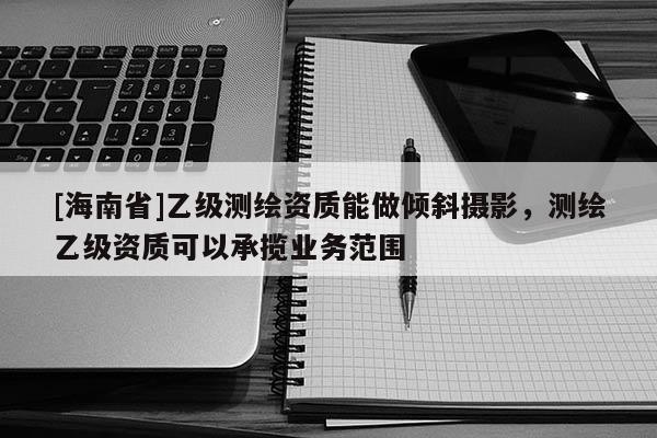 [海南省]乙级测绘资质能做倾斜摄影，测绘乙级资质可以承揽业务范围