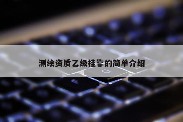 测绘资质乙级挂靠的简单介绍